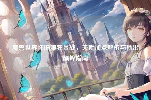 魔兽世界怀旧服狂暴战，天赋加点解析与输出巅峰指南