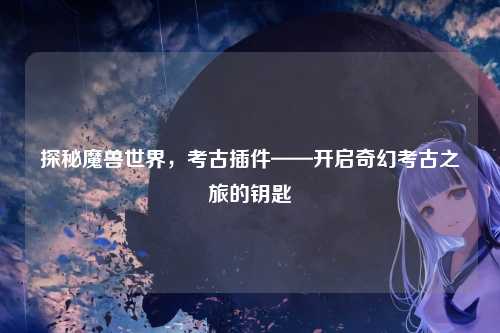 探秘魔兽世界,考古插件——开启奇幻考古之旅的钥匙