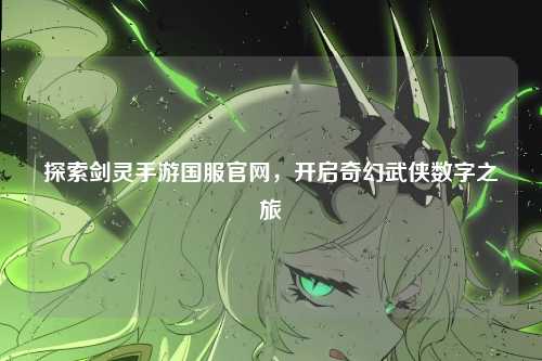 探索剑灵手游国服官网,开启奇幻武侠数字之旅