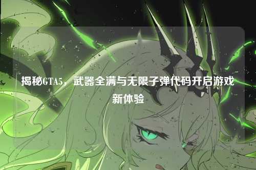揭秘GTA5,武器全满与无限子弹代码开启游戏新体验