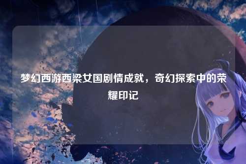 梦幻西游西梁女国剧情成就，奇幻探索中的荣耀印记