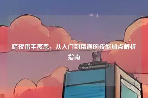 暗夜猎手薇恩,从入门到精通的技能加点解析指南
