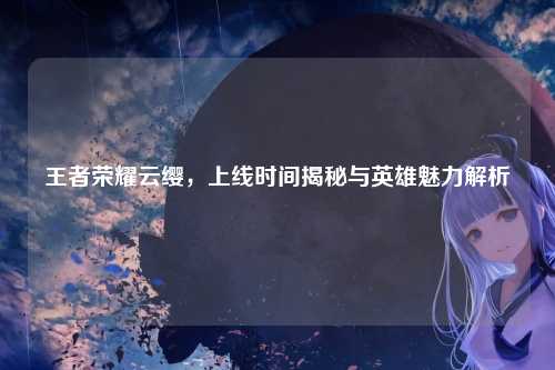 王者荣耀云缨,上线时间揭秘与英雄魅力解析