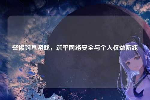 警惕钓鱼游戏,筑牢网络安全与个人权益防线
