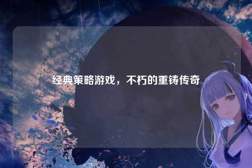 经典策略游戏,不朽的重铸传奇