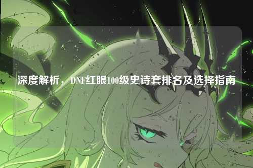深度解析,DNF红眼100级史诗套排名及选择指南