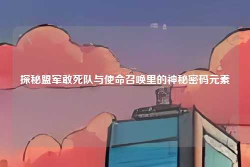 探秘盟军敢死队与使命召唤里的神秘密码元素
