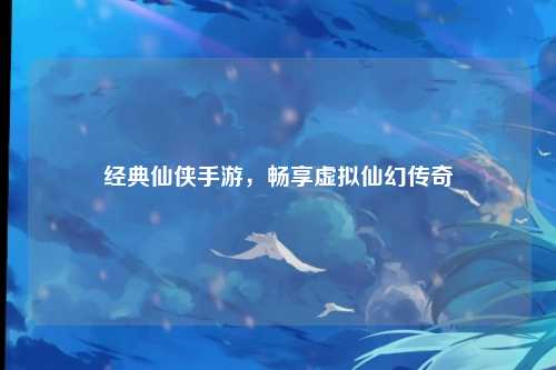经典仙侠手游,畅享虚拟仙幻传奇
