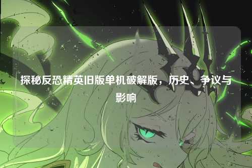 探秘反恐精英旧版单机破解版,历史、争议与影响