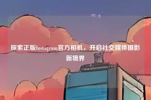 探索正版Instagram官方相机,开启社交媒体摄影新境界