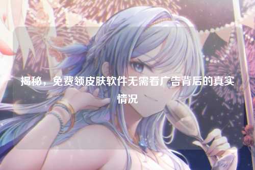 揭秘,免费领皮肤软件无需看广告背后的真实情况