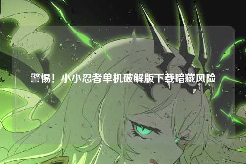 警惕!小小忍者单机破解版下载暗藏风险