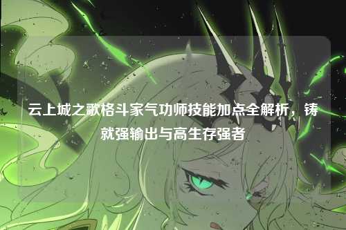 云上城之歌格斗家气功师技能加点全解析,铸就强输出与高生存强者