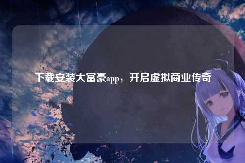 下载安装大富豪app，开启虚拟商业传奇