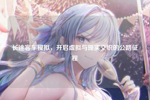 长途客车模拟,开启虚拟与现实交织的公路征程