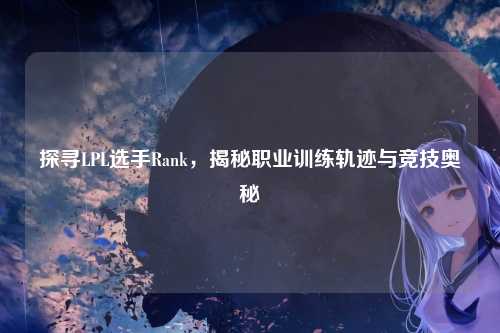 探寻LPL选手Rank,揭秘职业训练轨迹与竞技奥秘