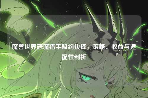 魔兽世界恶魔猎手盟约抉择,策略、收益与适配性剖析