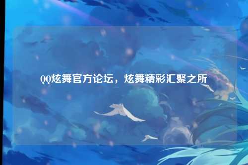 QQ炫舞官方论坛,炫舞精彩汇聚之所