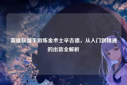 英雄联盟手游炼金术士辛吉德,从入门到精通的出装全解析