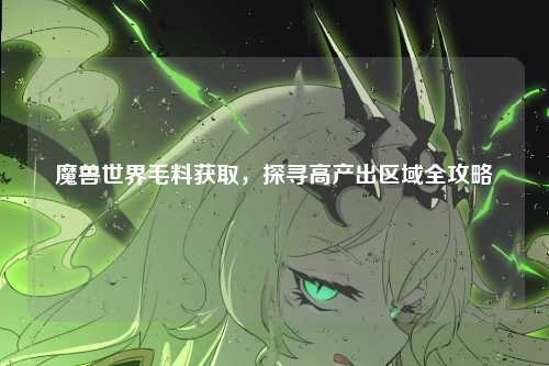 魔兽世界毛料获取,探寻高产出区域全攻略