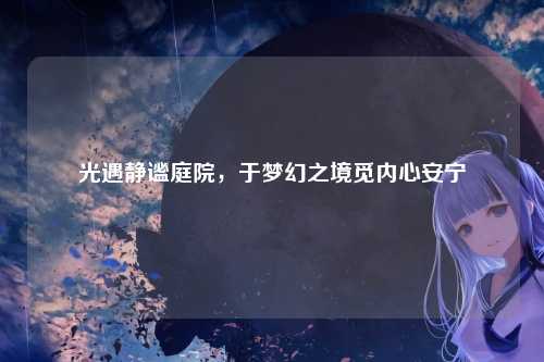 光遇静谧庭院，于梦幻之境觅内心安宁