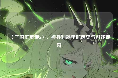 〈三国群英传5〉，神兵利器里的历史与游戏传奇
