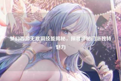 梦幻西游无底洞技能揭秘,探寻神秘门派独特魅力