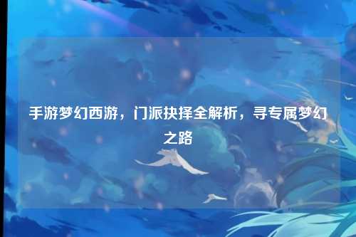 手游梦幻西游，门派抉择全解析，寻专属梦幻之路