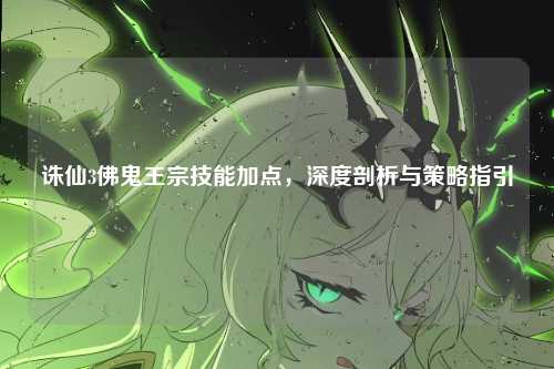 诛仙3佛鬼王宗技能加点，深度剖析与策略指引