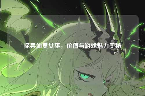 探寻仙灵女巫,价值与游戏魅力奥秘