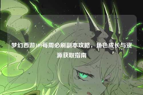 梦幻西游109每周必刷副本攻略,角色成长与资源获取指南