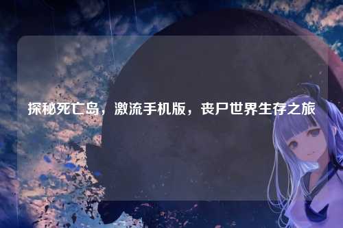 探秘死亡岛,激流手机版,丧尸世界生存之旅