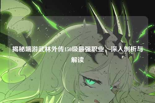 揭秘端游武林外传150级最强职业，深入剖析与解读
