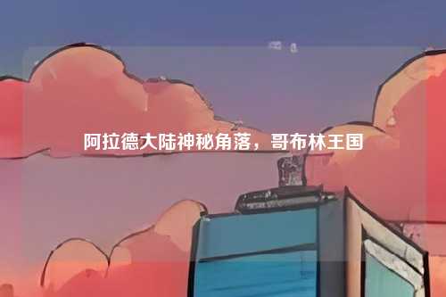 阿拉德大陆神秘角落,哥布林王国