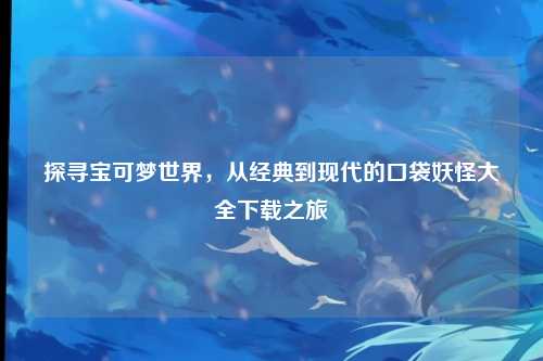 探寻宝可梦世界，从经典到现代的口袋妖怪大全下载之旅