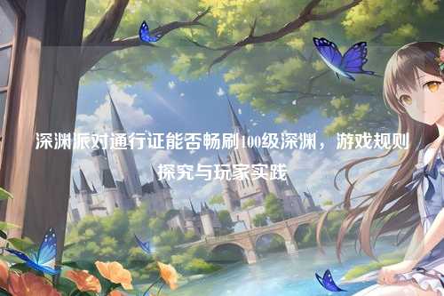 深渊派对通行证能否畅刷100级深渊,游戏规则探究与玩家实践