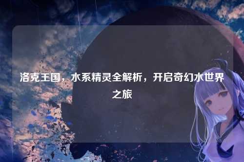 洛克王国，水系精灵全解析，开启奇幻水世界之旅
