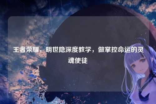 王者荣耀,明世隐深度教学,做掌控命运的灵魂使徒