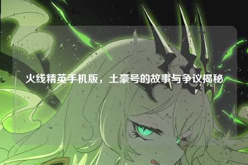 火线精英手机版,土豪号的故事与争议揭秘
