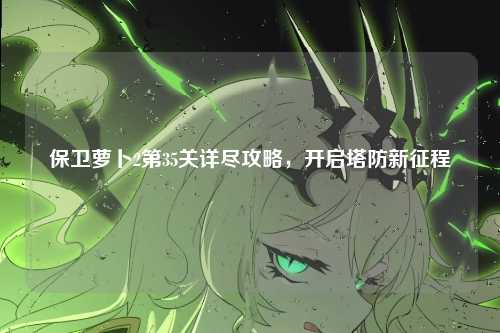 保卫萝卜2第35关详尽攻略,开启塔防新征程