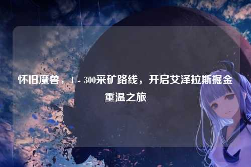 怀旧魔兽,1 - 300采矿路线,开启艾泽拉斯掘金重温之旅