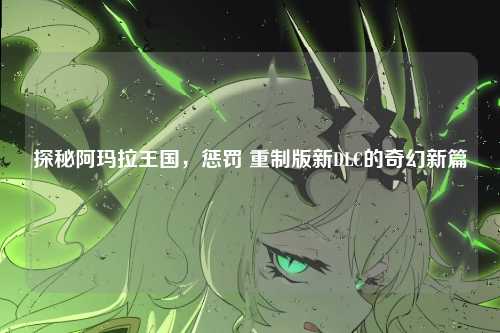 探秘阿玛拉王国，惩罚 重制版新DLC的奇幻新篇