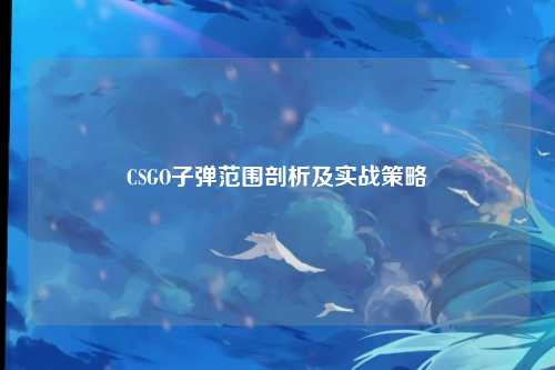 CSGO子弹范围剖析及实战策略