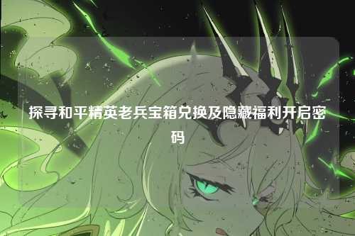 探寻和平精英老兵宝箱兑换及隐藏福利开启密码