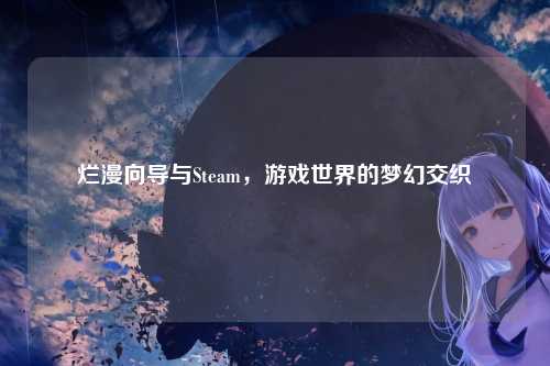 烂漫向导与Steam,游戏世界的梦幻交织