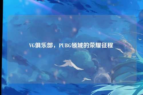 VG俱乐部，PUBG领域的荣耀征程