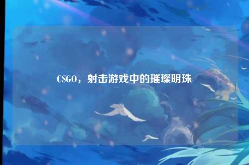 CSGO,射击游戏中的璀璨明珠