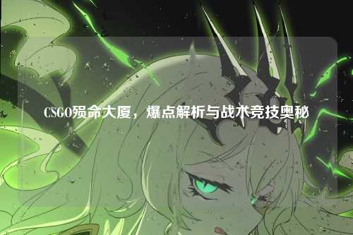 CSGO殒命大厦,爆点解析与战术竞技奥秘