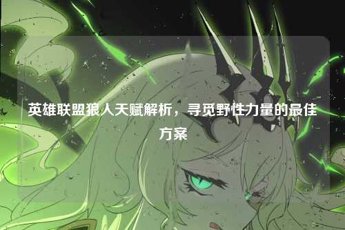 英雄联盟狼人天赋解析，寻觅野性力量的最佳方案