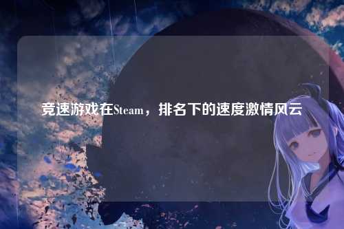 竞速游戏在Steam，排名下的速度激情风云